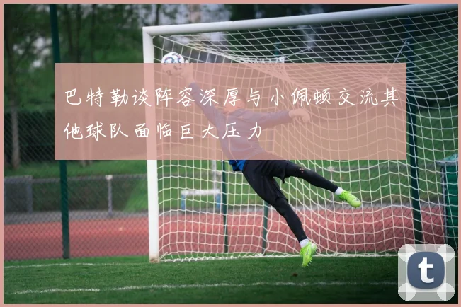 巴特勒谈阵容深厚与小佩顿交流其他球队面临巨大压力