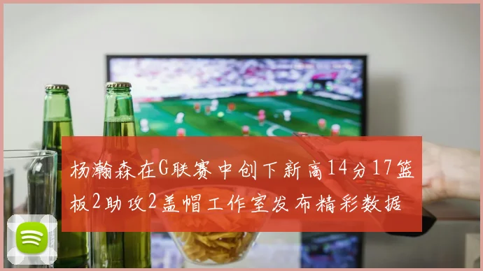 杨瀚森在G联赛中创下新高14分17篮板2助攻2盖帽工作室发布精彩数据海报